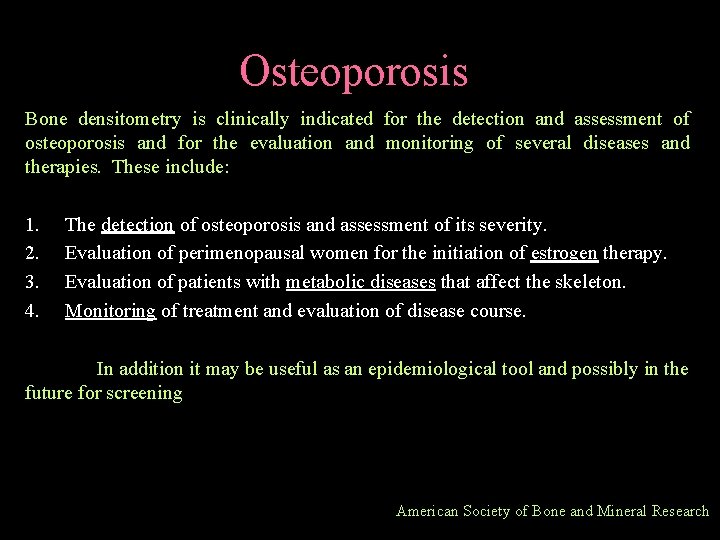 Osteoporosis Bone densitometry is clinically indicated for the detection and assessment of osteoporosis and