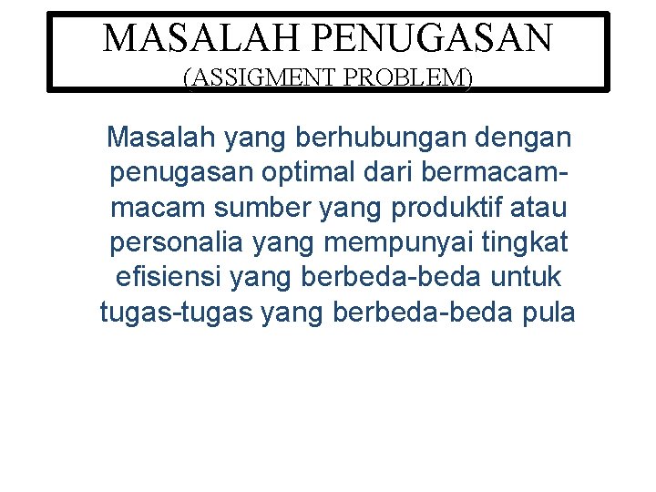 MASALAH PENUGASAN (ASSIGMENT PROBLEM) Masalah yang berhubungan dengan penugasan optimal dari bermacam sumber yang MASALAH PENUGASAN (ASSIGMENT PROBLEM) Masalah yang berhubungan dengan penugasan optimal dari bermacam sumber yang