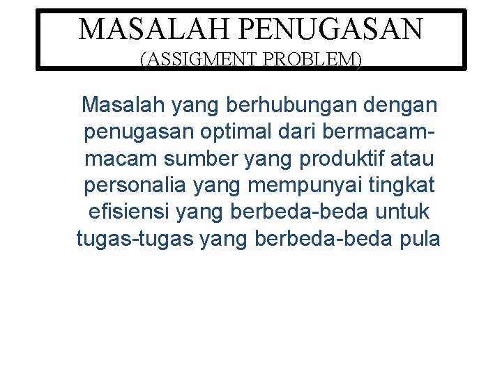 MASALAH PENUGASAN (ASSIGMENT PROBLEM) Masalah yang berhubungan dengan penugasan optimal dari bermacam sumber yang