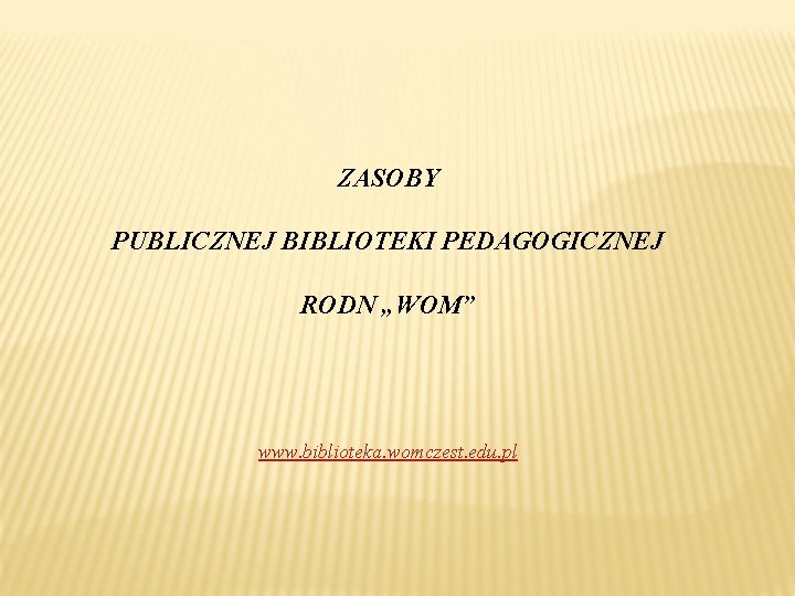 ZASOBY PUBLICZNEJ BIBLIOTEKI PEDAGOGICZNEJ RODN „WOM” www. biblioteka. womczest. edu. pl 