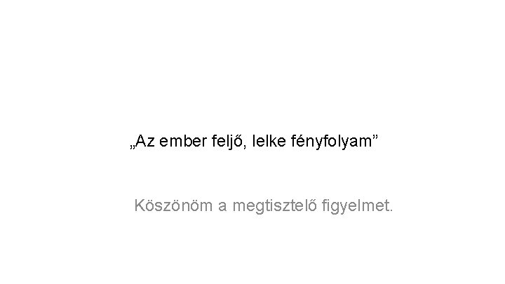 „Az ember feljő, lelke fényfolyam” Köszönöm a megtisztelő figyelmet. 
