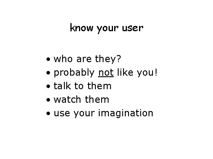know your user • who are they? • probably not like you! • talk