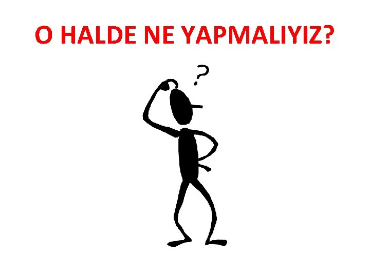 O HALDE NE YAPMALIYIZ? 