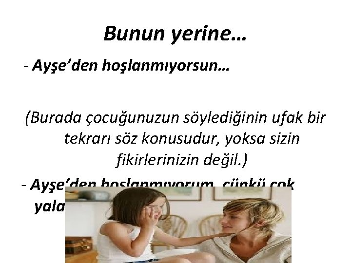Bunun yerine… - Ayşe’den hoşlanmıyorsun… (Burada çocuğunuzun söylediğinin ufak bir tekrarı söz konusudur, yoksa