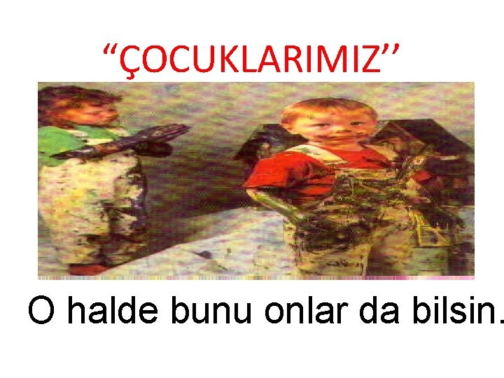 “ÇOCUKLARIMIZ’’ O halde bunu onlar da bilsin. 