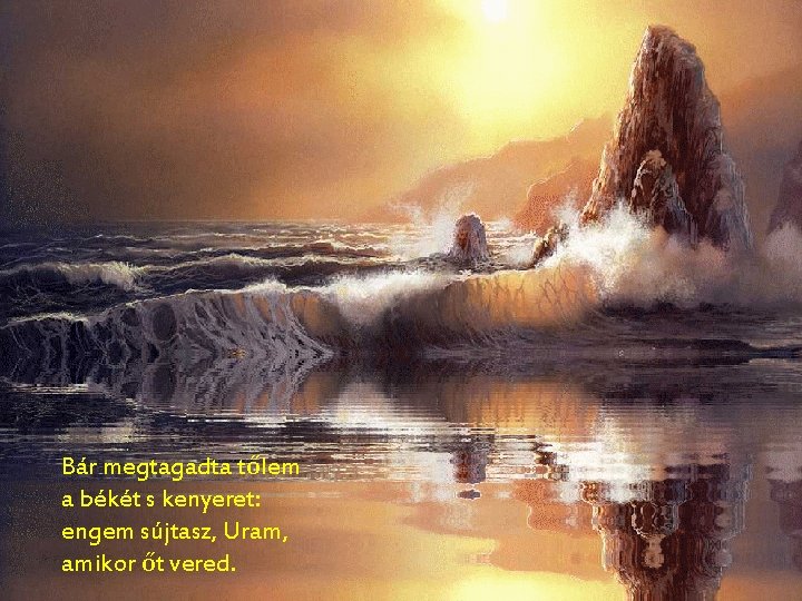 Bár megtagadta tőlem a békét s kenyeret: engem sújtasz, Uram, amikor őt vered. 