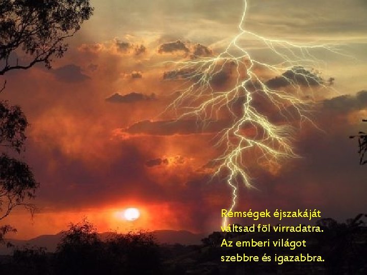 Rémségek éjszakáját váltsad föl virradatra. Az emberi világot szebbre és igazabbra. 