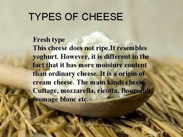 TYPES OF CHEESE Fresh type This cheese does not ripe. It resembles yoghurt. However,