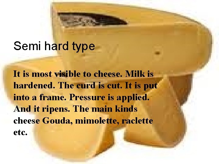  • Semi hard type It is most visible to cheese. Milk is hardened.