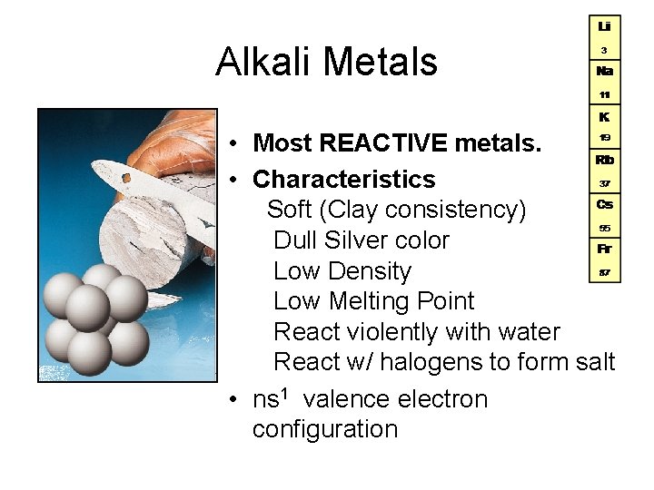 Alkali Metals • Most REACTIVE metals. • Characteristics Soft (Clay consistency) Dull Silver color