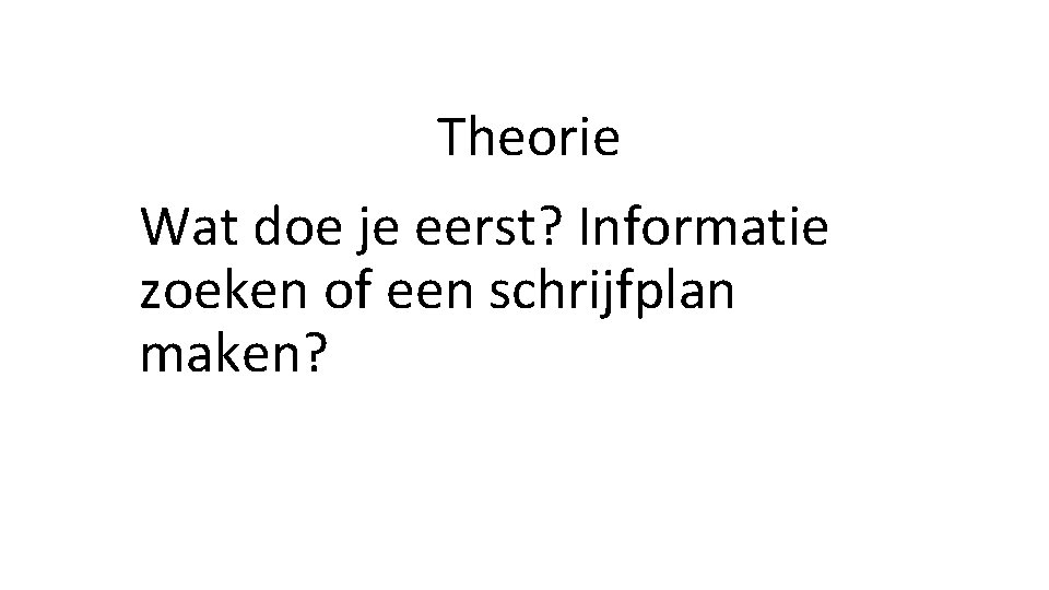 Theorie Wat doe je eerst? Informatie zoeken of een schrijfplan maken? 