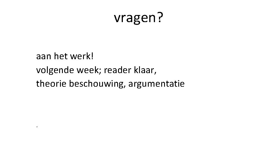 vragen? aan het werk! volgende week; reader klaar, theorie beschouwing, argumentatie . 