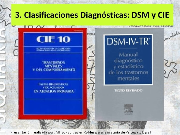 3. Clasificaciones Diagnósticas: DSM y CIE Presentación realizada por: Mtro. Fco. Javier Robles para