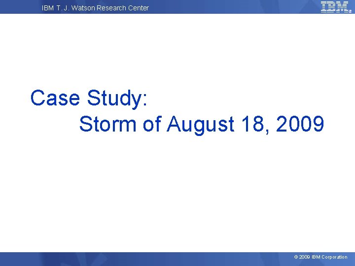 IBM T. J. Watson Research Center Case Study: Storm of August 18, 2009 ©