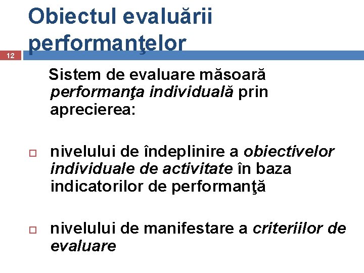 12 Obiectul evaluării performanţelor Sistem de evaluare măsoară performanţa individuală prin aprecierea: nivelului de