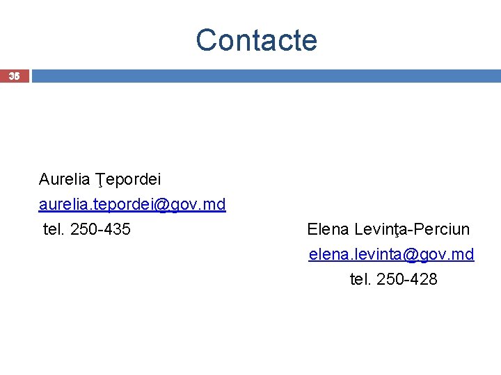Contacte 35 Aurelia Ţepordei aurelia. tepordei@gov. md tel. 250 -435 Elena Levinţa-Perciun elena. levinta@gov.