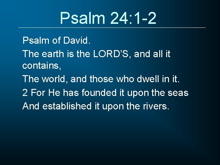 Psalm 24: 1 -2 Psalm of David. The earth is the LORD’S, and all