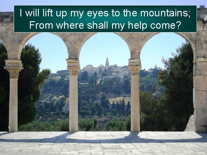 I will lift up my eyes to the mountains; From where shall my help