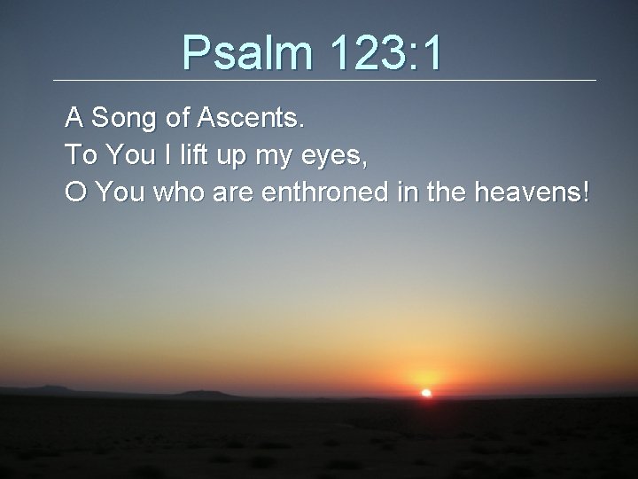 Psalm 123: 1 A Song of Ascents. To You I lift up my eyes,