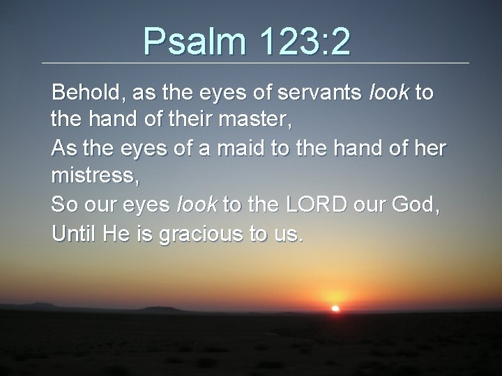 Psalm 123: 2 Behold, as the eyes of servants look to the hand of