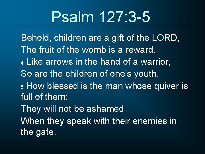 Psalm 127: 3 -5 Behold, children are a gift of the LORD, The fruit