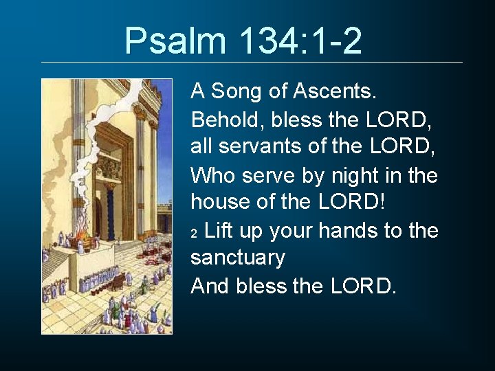 Psalm 134: 1 -2 A Song of Ascents. Behold, bless the LORD, all servants