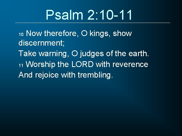 Psalm 2: 10 -11 Now therefore, O kings, show discernment; Take warning, O judges