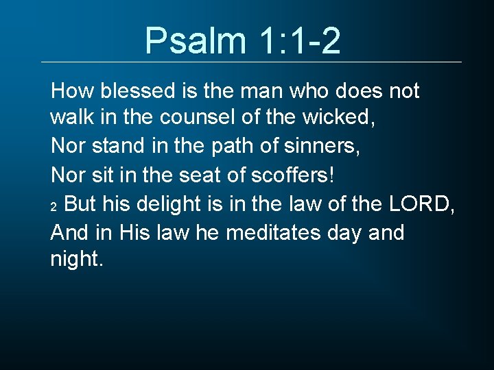 Psalm 1: 1 -2 How blessed is the man who does not walk in