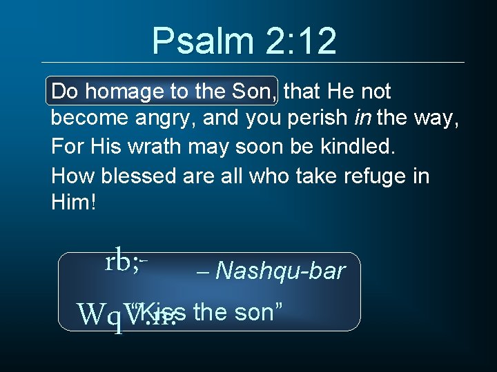 Psalm 2: 12 Do homage to the Son, that He not become angry, and