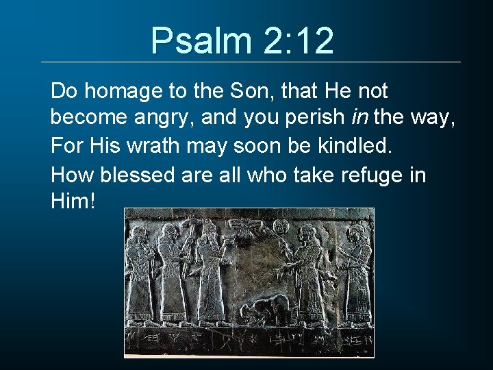 Psalm 2: 12 Do homage to the Son, that He not become angry, and