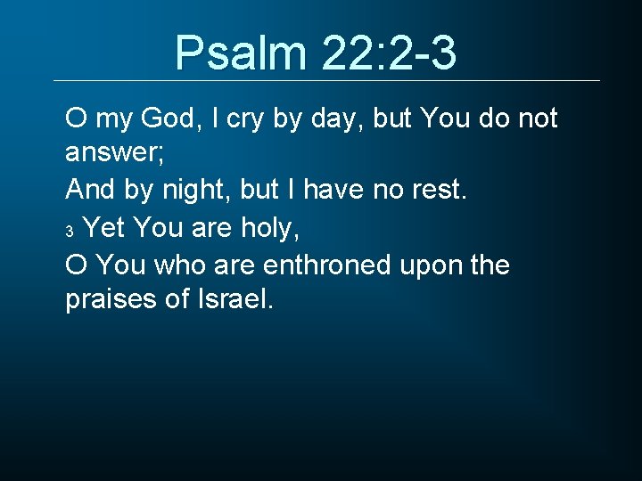 Psalm 22: 2 -3 O my God, I cry by day, but You do