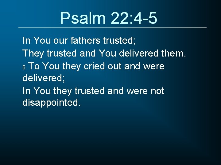 Psalm 22: 4 -5 In You our fathers trusted; They trusted and You delivered