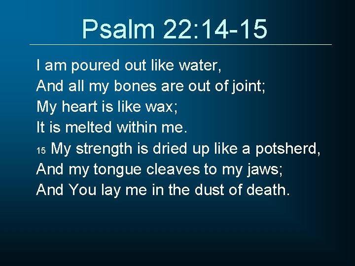 Psalm 22: 14 -15 I am poured out like water, And all my bones