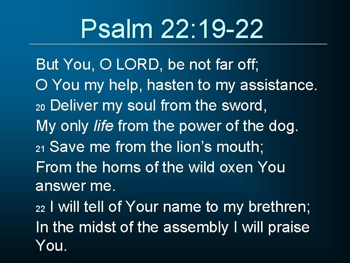 Psalm 22: 19 -22 But You, O LORD, be not far off; O You