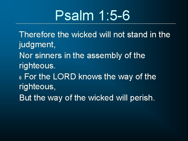 Psalm 1: 5 -6 Therefore the wicked will not stand in the judgment, Nor