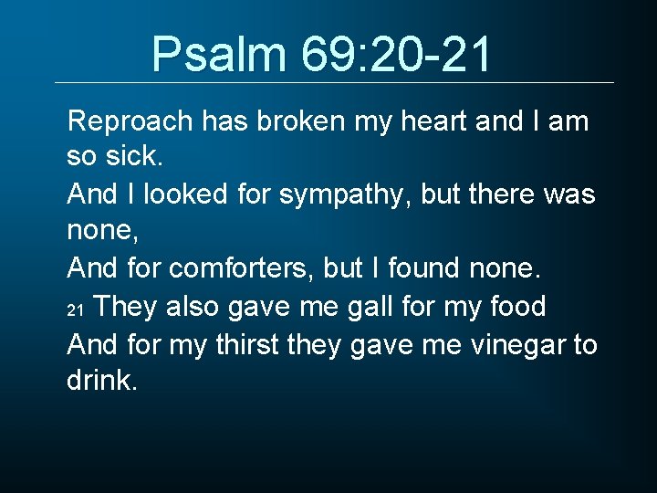 Psalm 69: 20 -21 Reproach has broken my heart and I am so sick.