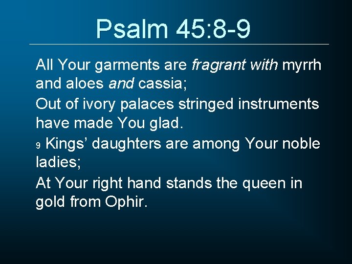 Psalm 45: 8 -9 All Your garments are fragrant with myrrh and aloes and