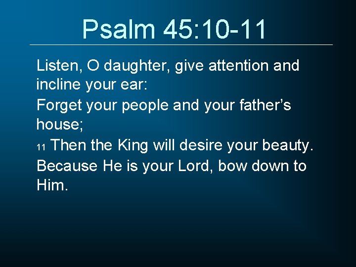 Psalm 45: 10 -11 Listen, O daughter, give attention and incline your ear: Forget