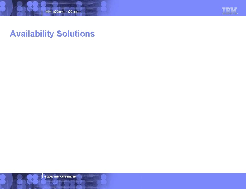 IBM e. Server i. Series Availability Solutions © 2003 IBM Corporation 