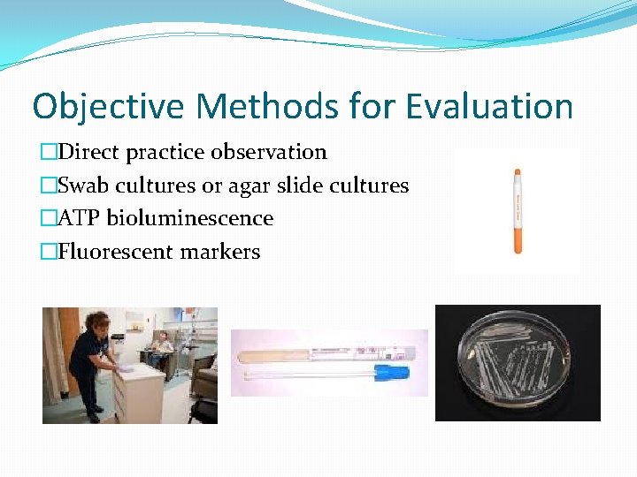 Objective Methods for Evaluation �Direct practice observation �Swab cultures or agar slide cultures �ATP