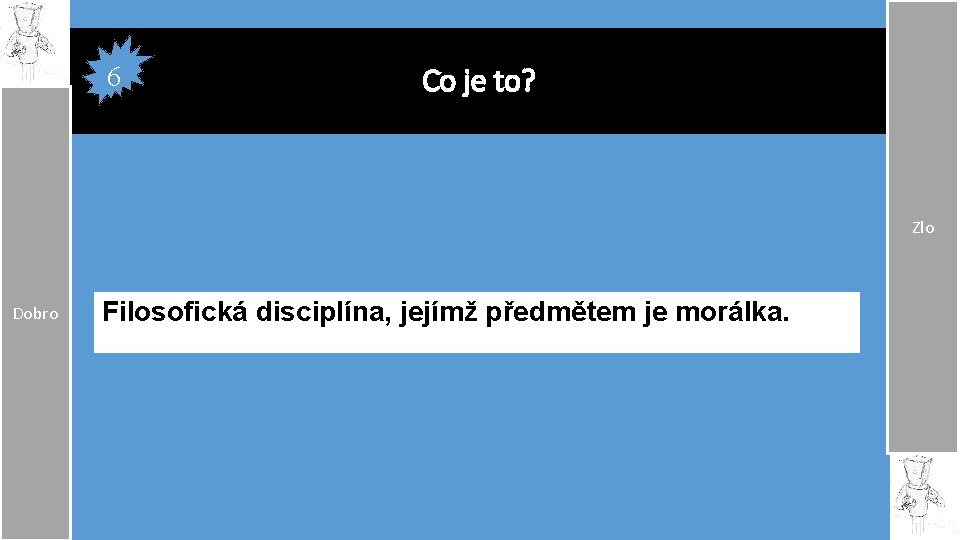 6 Co je to? Zlo Dobro Filosofická disciplína, jejímž předmětem je morálka. 