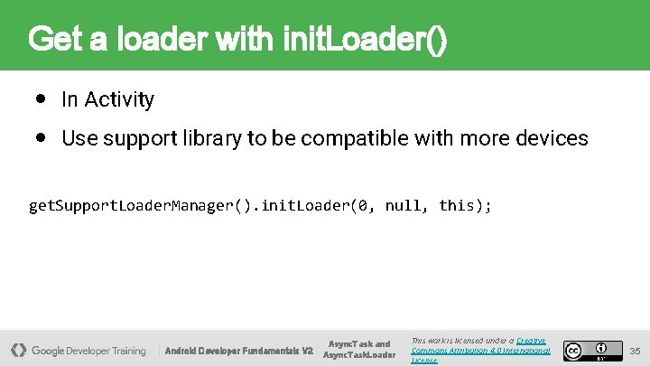 Get a loader with init. Loader() ● In Activity ● Use support library to