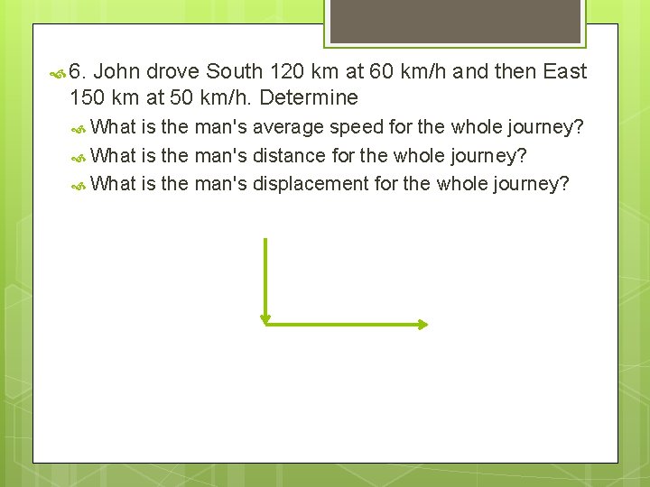  6. John drove South 120 km at 60 km/h and then East 150