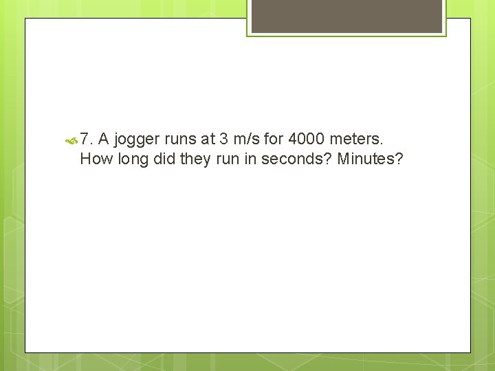  7. A jogger runs at 3 m/s for 4000 meters. How long did