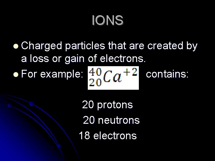 IONS l Charged particles that are created by a loss or gain of electrons.