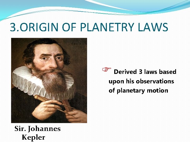 3. ORIGIN OF PLANETRY LAWS F Derived 3 laws based upon his observations of