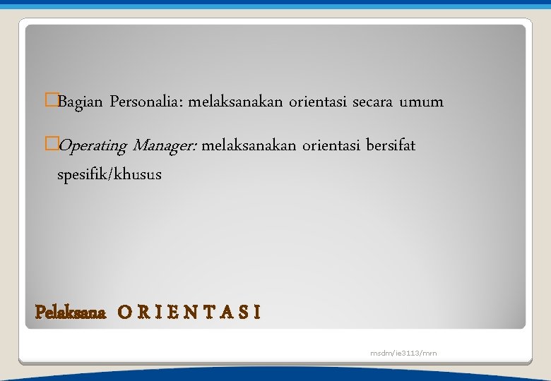 �Bagian Personalia: melaksanakan orientasi secara umum �Operating Manager: spesifik/khusus melaksanakan orientasi bersifat Pelaksana O