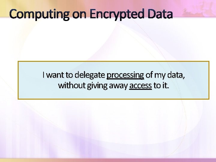 Computing on Encrypted Data I want to delegate processing of my data, without giving