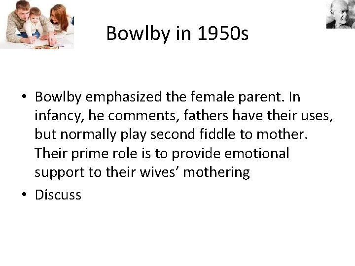 Bowlby in 1950 s • Bowlby emphasized the female parent. In infancy, he comments,