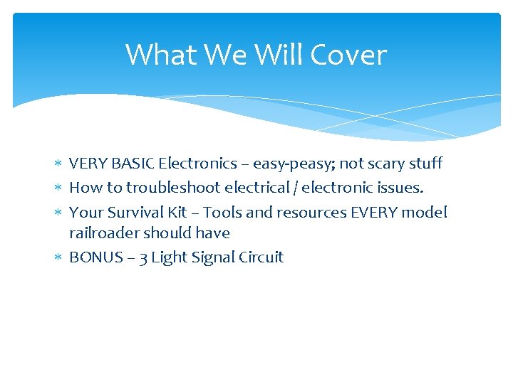 What We Will Cover VERY BASIC Electronics – easy-peasy; not scary stuff How to